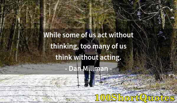 Quote by Albert Einstein: While some of us act without thinking, too many of us think without acting.