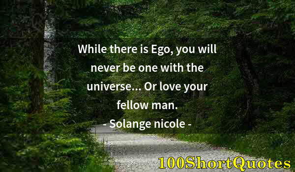 Quote by Albert Einstein: While there is Ego, you will never be one with the universe... Or love your fellow man.