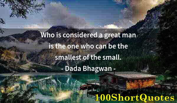 Quote by Albert Einstein: Who is considered a great man is the one who can be the smallest of the small.