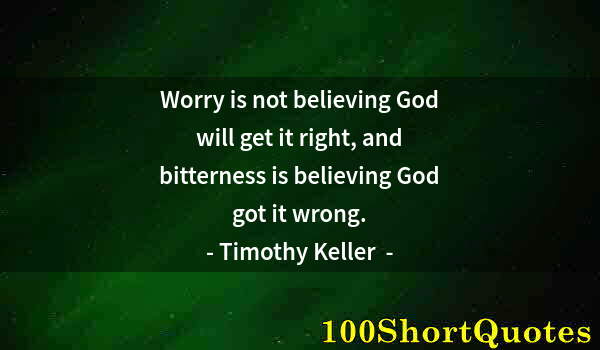 Quote by Albert Einstein: Worry is not believing God will get it right, and bitterness is believing God got it wrong.