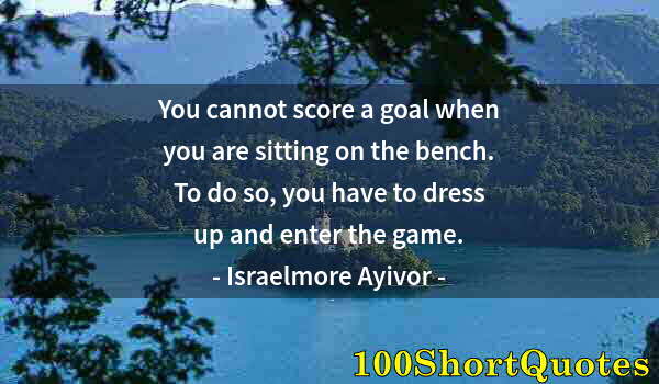 Quote by Albert Einstein: You cannot score a goal when you are sitting on the bench. To do so, you have to dress up and enter ...