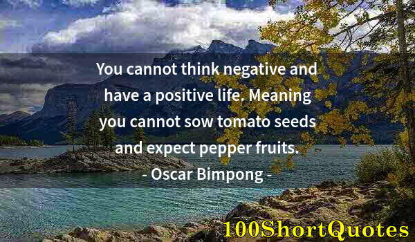 Quote by Albert Einstein: You cannot think negative and have a positive life. Meaning you cannot sow tomato seeds and expect p...