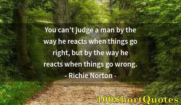 Quote by Albert Einstein: You can't judge a man by the way he reacts when things go right, but by the way he reacts when thing...