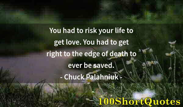 Quote by Albert Einstein: You had to risk your life to get love. You had to get right to the edge of death to ever be saved.