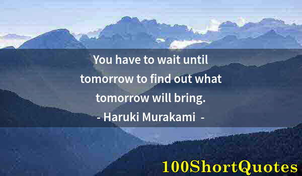 Quote by Albert Einstein: You have to wait until tomorrow to find out what tomorrow will bring.