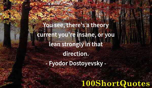 Quote by Albert Einstein: You see, there's a theory current you're insane, or you lean strongly in that direction.