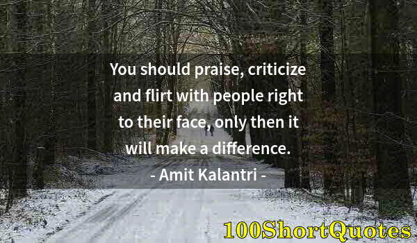 Quote by Albert Einstein: You should praise, criticize and flirt with people right to their face, only then it will make a dif...