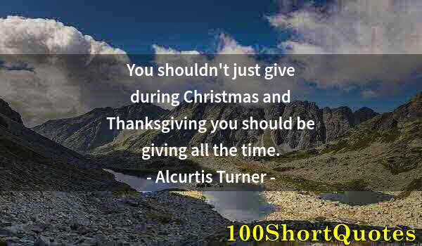 Quote by Albert Einstein: You shouldn't just give during Christmas and Thanksgiving you should be giving all the time.