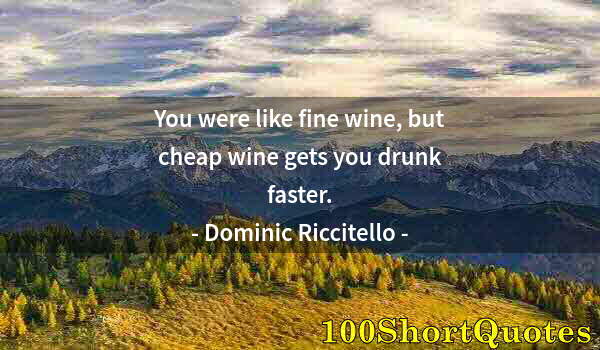 Quote by Albert Einstein: You were like fine wine, but cheap wine gets you drunk faster.