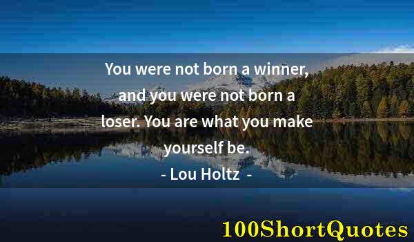 Quote by Albert Einstein: You were not born a winner, and you were not born a loser. You are what you make yourself be.