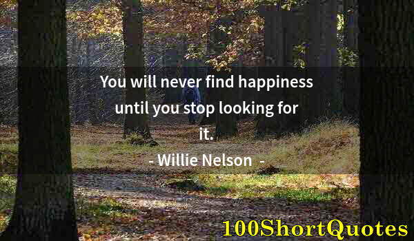 Quote by Albert Einstein: You will never find happiness until you stop looking for it.