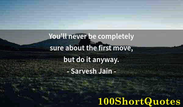 Quote by Albert Einstein: You'll never be completely sure about the first move, but do it anyway.