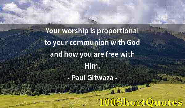 Quote by Albert Einstein: Your worship is proportional to your communion with God and how you are free with Him.