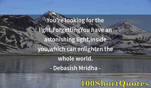 Quote by Albert Einstein: You're looking for the light,ForgettingYou have an astonishing light,inside you,which can enlighten ...