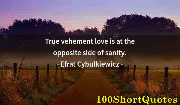 Quote by Albert Einstein: True vehement love is at the opposite side of sanity.