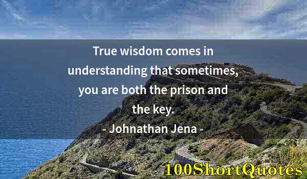 Quote by Albert Einstein: True wisdom comes in understanding that sometimes, you are both the prison and the key.