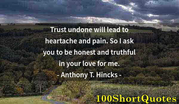 Quote by Albert Einstein: Trust undone will lead to heartache and pain. So I ask you to be honest and truthful in your love fo...