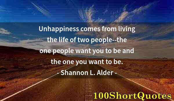 Quote by Albert Einstein: Unhappiness comes from living the life of two people--the one people want you to be and the one you ...