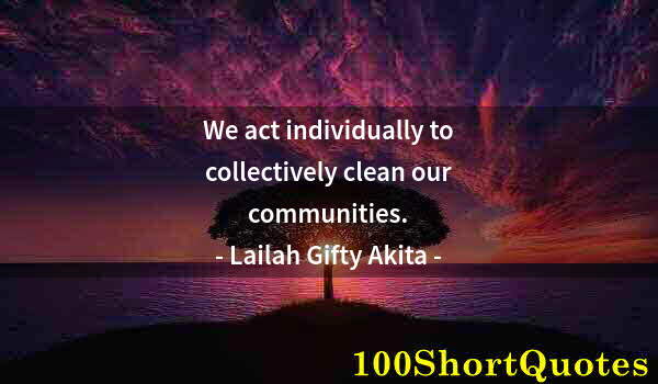 Quote by Albert Einstein: We act individually to collectively clean our communities.