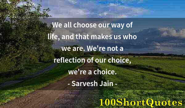 Quote by Albert Einstein: We all choose our way of life, and that makes us who we are. We're not a reflection of our choice, w...