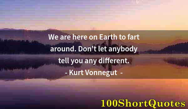 Quote by Albert Einstein: We are here on Earth to fart around. Don't let anybody tell you any different.