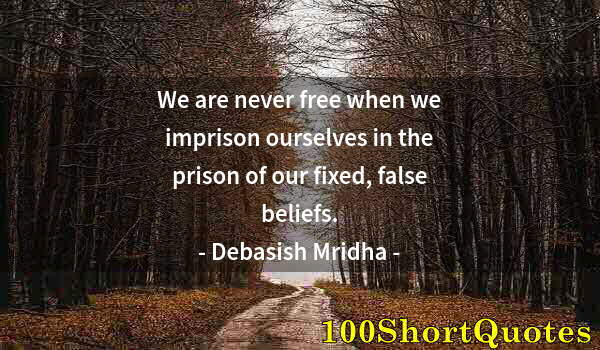 Quote by Albert Einstein: We are never free when we imprison ourselves in the prison of our fixed, false beliefs.