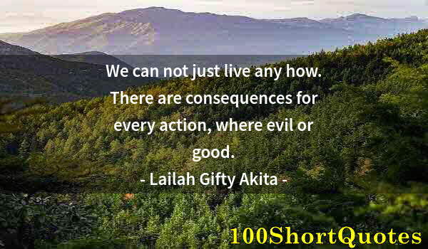 Quote by Albert Einstein: We can not just live any how. There are consequences for every action, where evil or good.