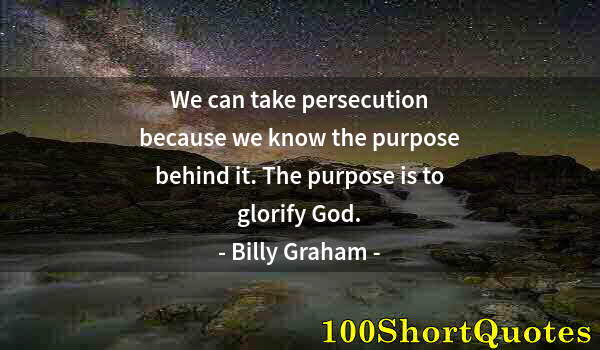 Quote by Albert Einstein: We can take persecution because we know the purpose behind it. The purpose is to glorify God.