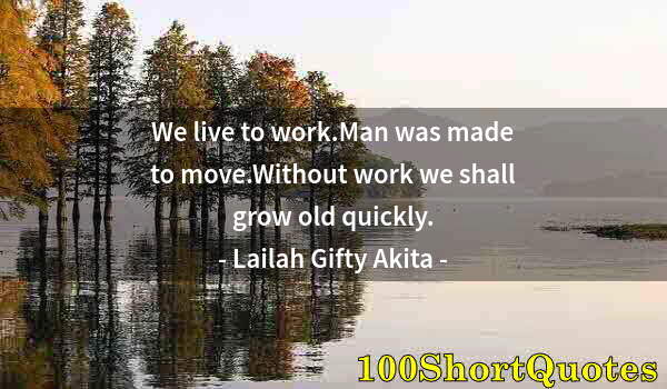 Quote by Albert Einstein: We live to work.Man was made to move.Without work we shall grow old quickly.