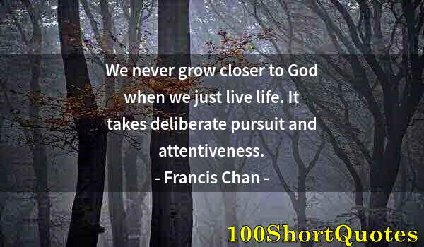 Quote by Albert Einstein: We never grow closer to God when we just live life. It takes deliberate pursuit and attentiveness.