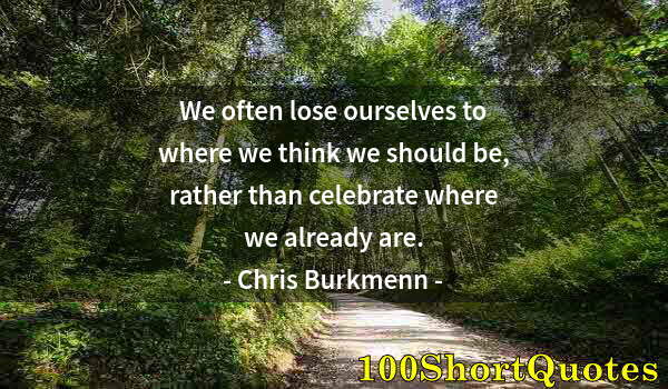 Quote by Albert Einstein: We often lose ourselves to where we think we should be, rather than celebrate where we already are.