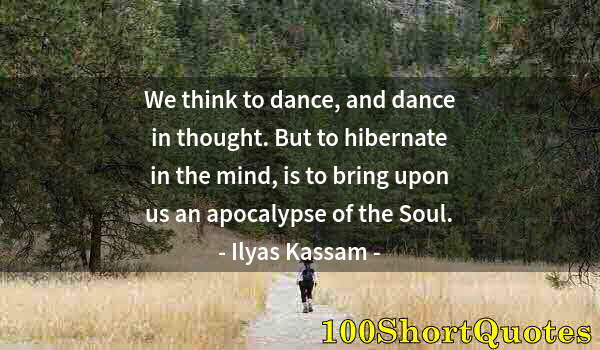 Quote by Albert Einstein: We think to dance, and dance in thought. But to hibernate in the mind, is to bring upon us an apocal...