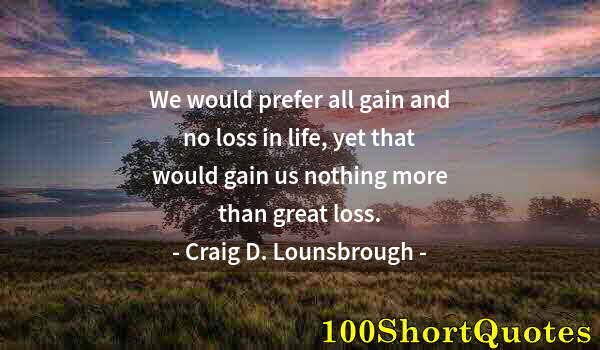 Quote by Albert Einstein: We would prefer all gain and no loss in life, yet that would gain us nothing more than great loss.