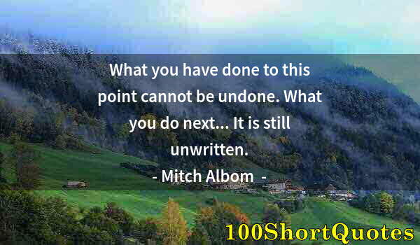 Quote by Albert Einstein: What you have done to this point cannot be undone. What you do next... It is still unwritten.