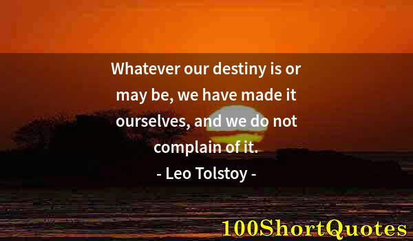 Quote by Albert Einstein: Whatever our destiny is or may be, we have made it ourselves, and we do not complain of it.