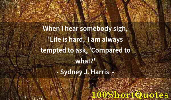 Quote by Albert Einstein: When I hear somebody sigh, 'Life is hard,' I am always tempted to ask, 'Compared to what?'