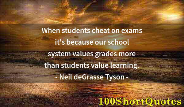 Quote by Albert Einstein: When students cheat on exams it's because our school system values grades more than students value l...