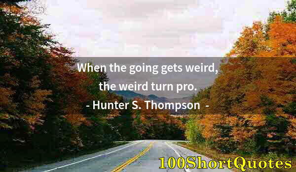 Quote by Albert Einstein: When the going gets weird, the weird turn pro.