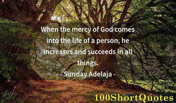 Quote by Albert Einstein: When the mercy of God comes into the life of a person, he increases and succeeds in all things.