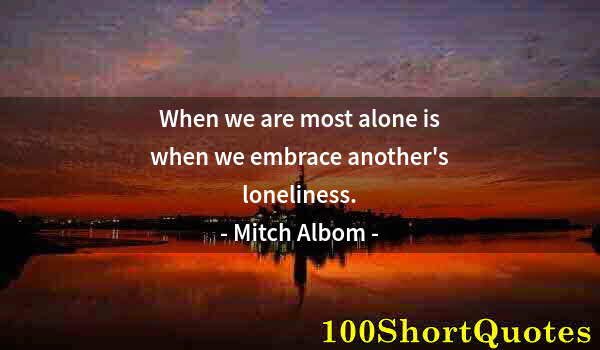 Quote by Albert Einstein: When we are most alone is when we embrace another's loneliness.