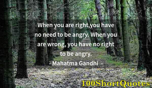 Quote by Albert Einstein: When you are right,you have no need to be angry. When you are wrong, you have no right to be angry.