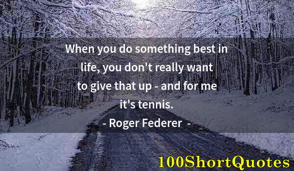 Quote by Albert Einstein: When you do something best in life, you don't really want to give that up - and for me it's tennis.