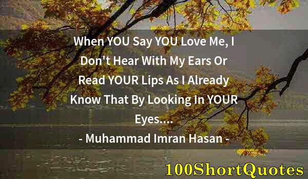 Quote by Albert Einstein: When YOU Say YOU Love Me, I Don't Hear With My Ears Or Read YOUR Lips As I Already Know That By Look...