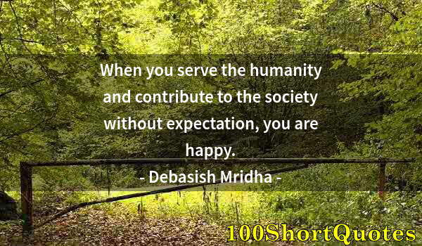 Quote by Albert Einstein: When you serve the humanity and contribute to the society without expectation, you are happy.