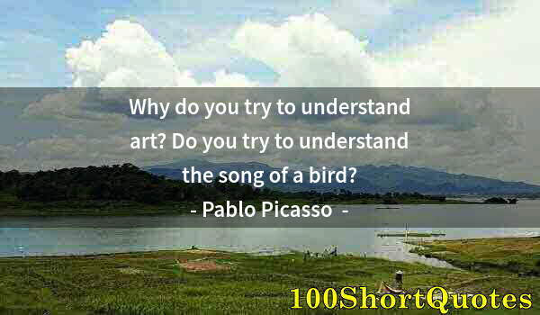 Quote by Albert Einstein: Why do you try to understand art? Do you try to understand the song of a bird?