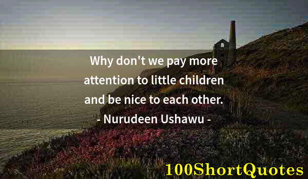 Quote by Albert Einstein: Why don't we pay more attention to little children and be nice to each other.