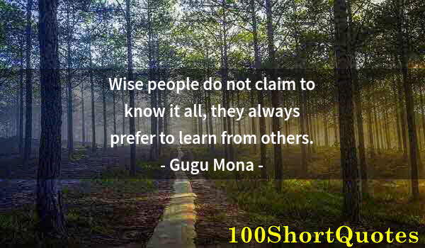 Quote by Albert Einstein: Wise people do not claim to know it all, they always prefer to learn from others.