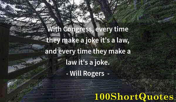 Quote by Albert Einstein: With Congress, every time they make a joke it's a law, and every time they make a law it's a joke.