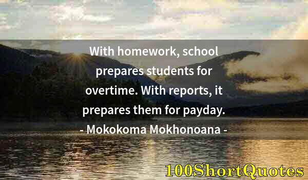 Quote by Albert Einstein: With homework, school prepares students for overtime. With reports, it prepares them for payday.