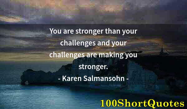 Quote by Albert Einstein: You are stronger than your challenges and your challenges are making you stronger.